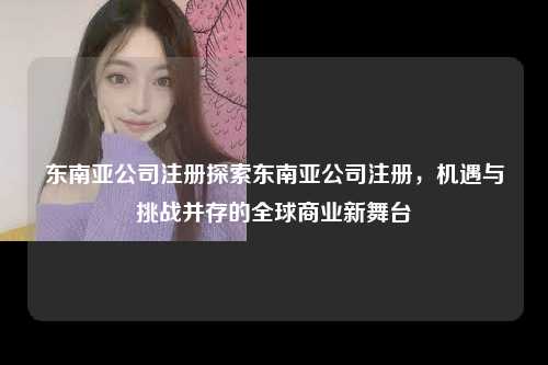 东南亚公司注册探索东南亚公司注册，机遇与挑战并存的全球商业新舞台
